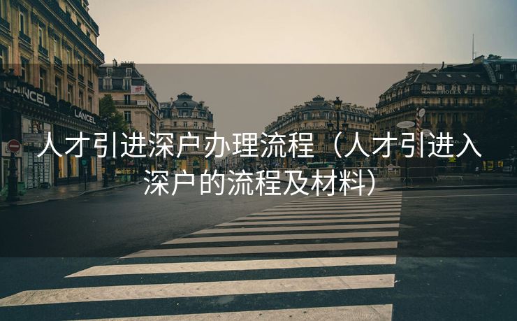 人才引进深户办理流程（人才引进入深户的流程及材料）