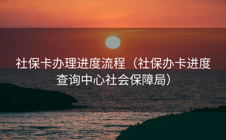 社保卡办理进度流程（社保办卡进度查询中心社会保障局）