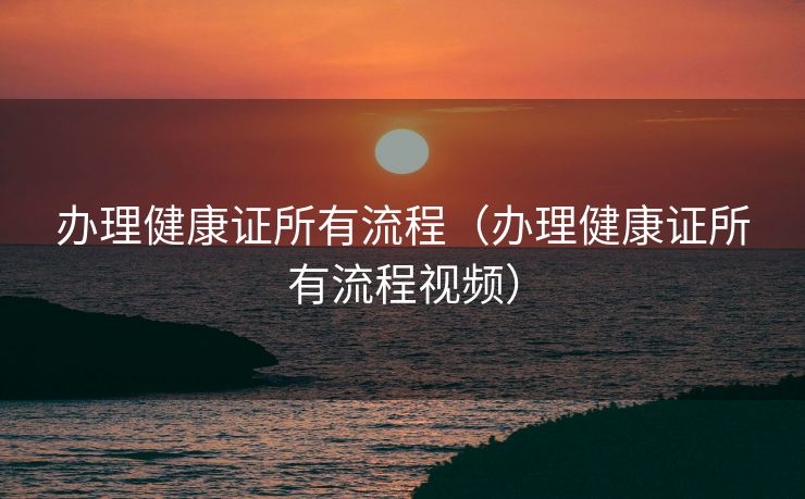办理健康证所有流程（办理健康证所有流程视频）