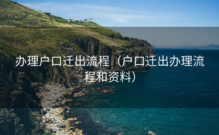 办理户口迁出流程（户口迁出办理流程和资料）