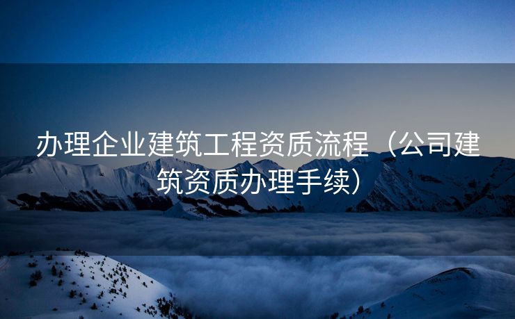 办理企业建筑工程资质流程（公司建筑资质办理手续）