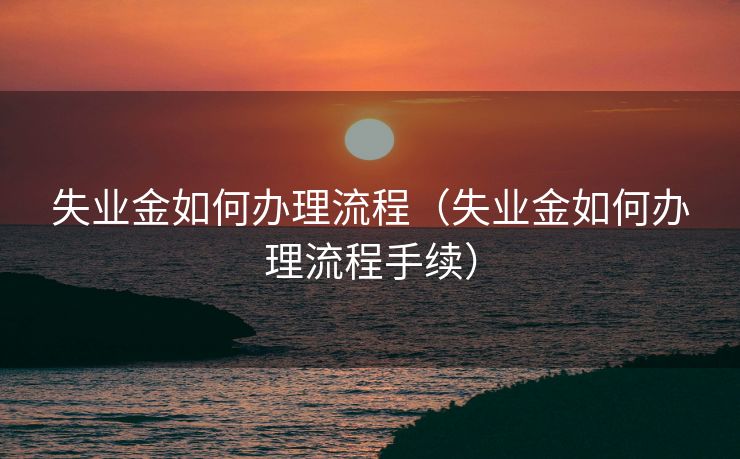 失业金如何办理流程（失业金如何办理流程手续）