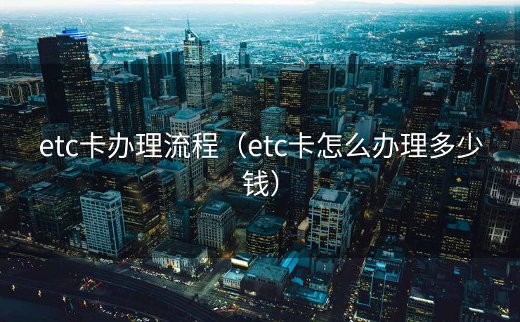 etc卡办理流程(etc卡怎么办理多少钱) etc卡办理流程(etc卡怎么办理多少钱)
