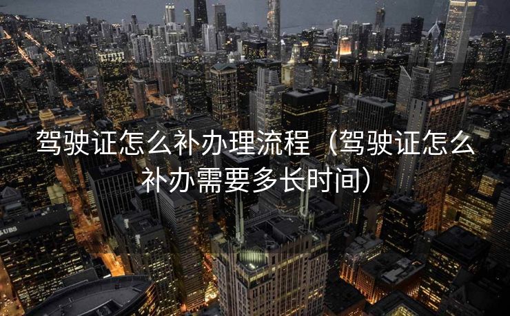 驾驶证怎么补办理流程（驾驶证怎么补办需要多长时间）