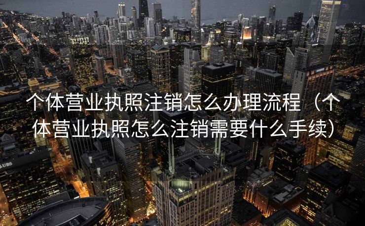 个体营业执照注销怎么办理流程（个体营业执照怎么注销需要什么手续）