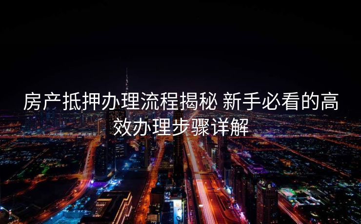 房产抵押办理流程揭秘 新手必看的高效办理步骤详解