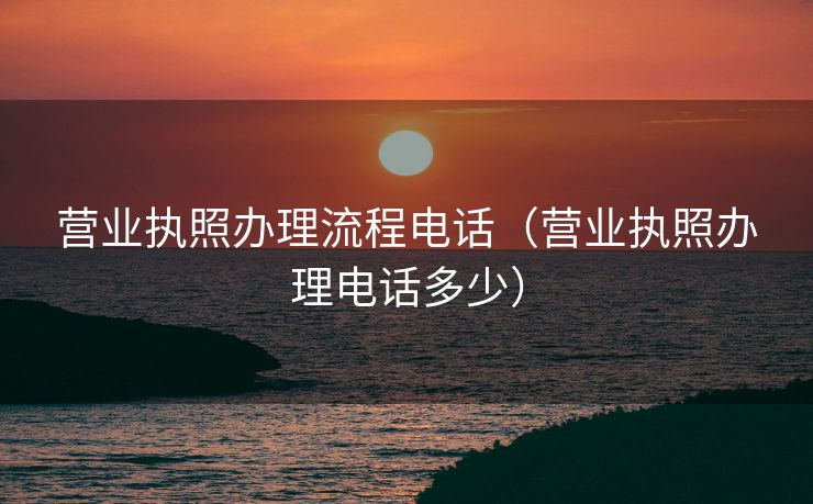 营业执照办理流程电话（营业执照办理电话多少）