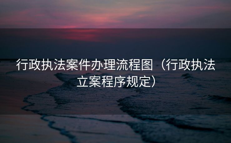 行政执法案件办理流程图（行政执法立案程序规定）