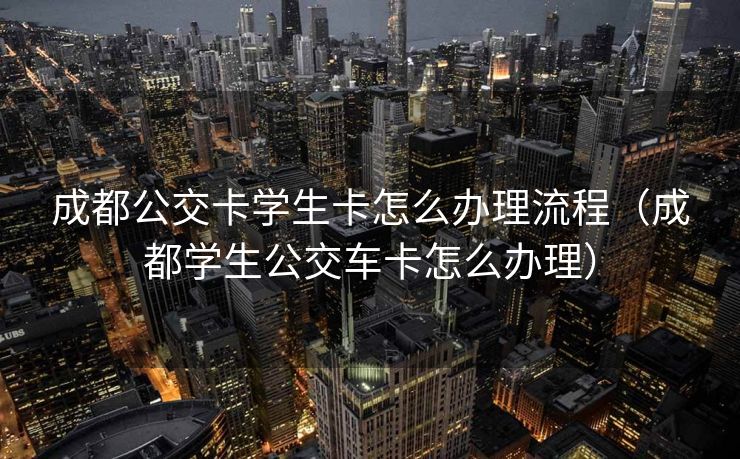 成都公交卡学生卡怎么办理流程（成都学生公交车卡怎么办理）
