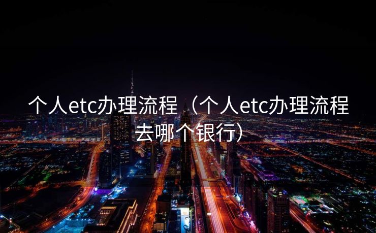 个人etc办理流程(个人etc办理流程去哪个银行) 个人etc办理流程(个人etc办理流程去哪个银行)
