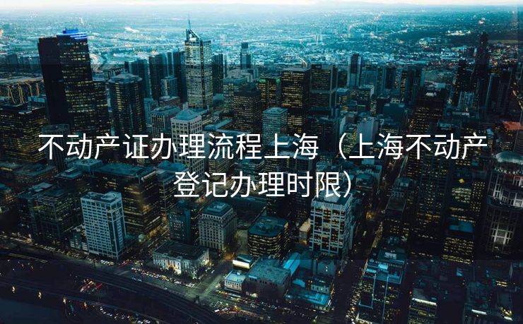 不动产证办理流程上海（上海不动产登记办理时限）