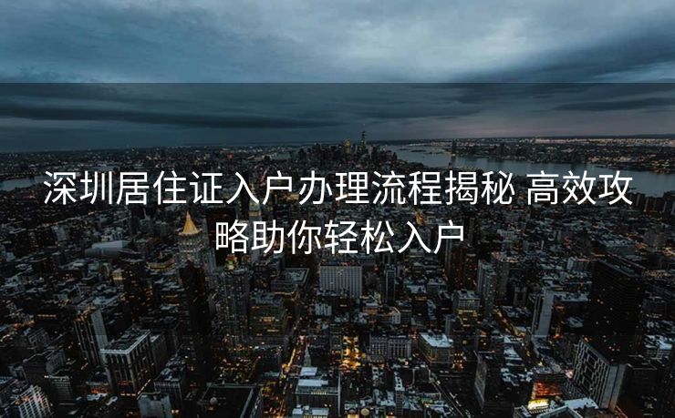 深圳居住证入户办理流程揭秘 高效攻略助你轻松入户 深圳居住证入户办理流程揭秘 高效攻略助你轻松入户