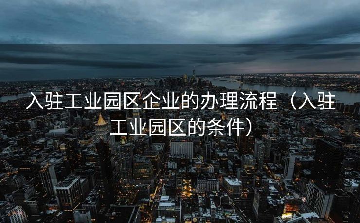 入驻工业园区企业的办理流程(入驻工业园区的条件) 入驻工业园区企业的办理流程(入驻工业园区的条件)