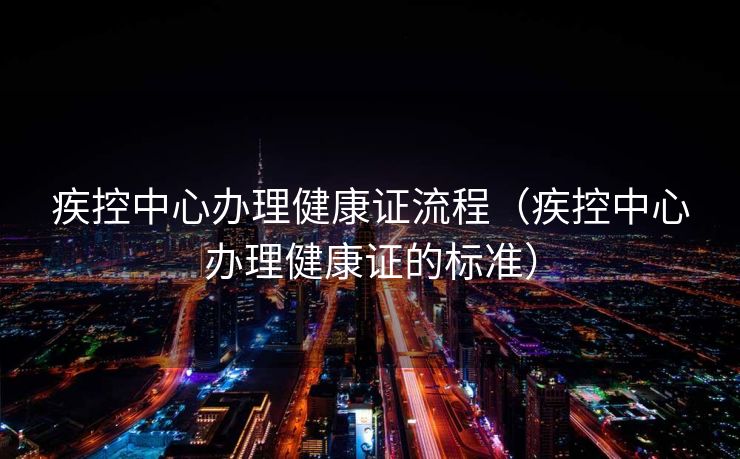 疾控中心办理健康证流程(疾控中心办理健康证的标准) 疾控中心办理健康证流程(疾控中心办理健康证的标准)