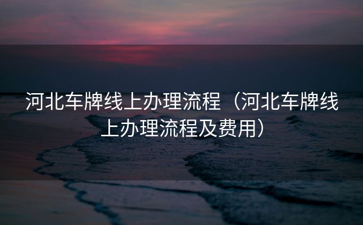 河北车牌线上办理流程（河北车牌线上办理流程及费用）