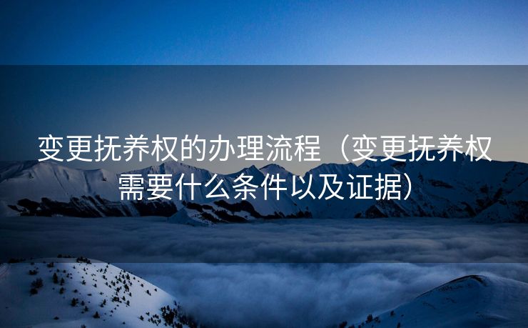 变更抚养权的办理流程（变更抚养权需要什么条件以及证据）