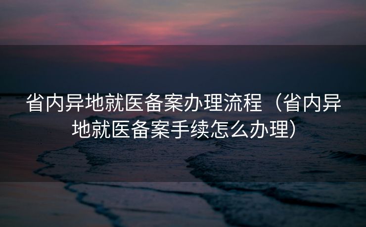 省内异地就医备案办理流程（省内异地就医备案手续怎么办理）
