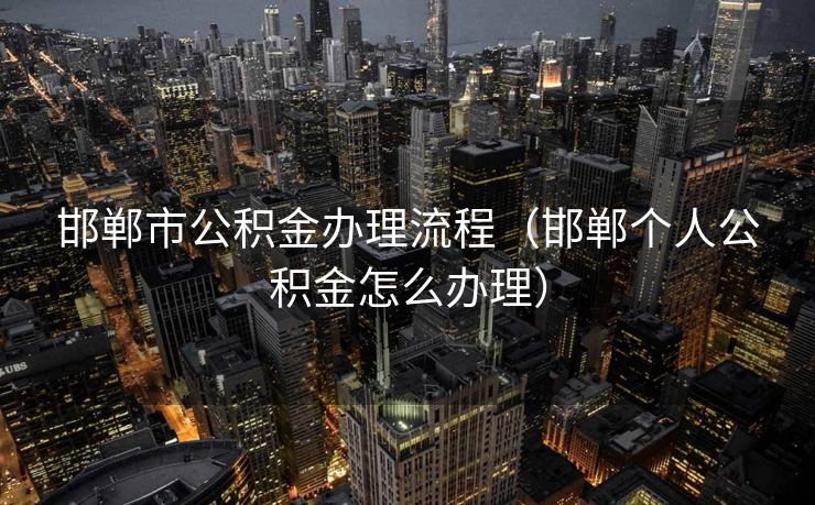 邯郸市公积金办理流程（邯郸个人公积金怎么办理）