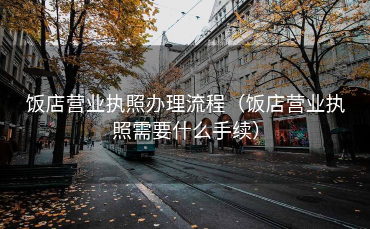 饭店营业执照办理流程（饭店营业执照需要什么手续）