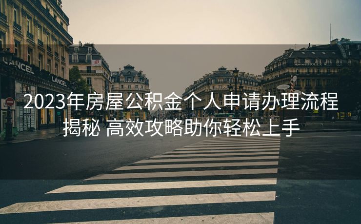 2023年房屋公积金个人申请办理流程揭秘 高效攻略助你轻松上手