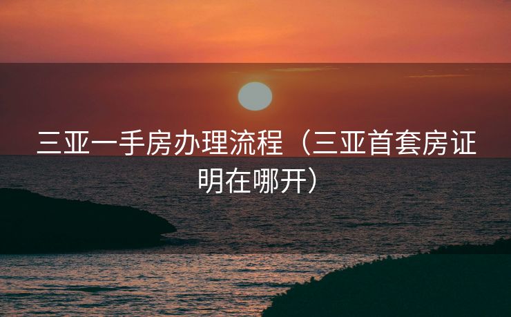 三亚一手房办理流程（三亚首套房证明在哪开）