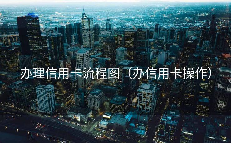 办理信用卡流程图（办信用卡操作）