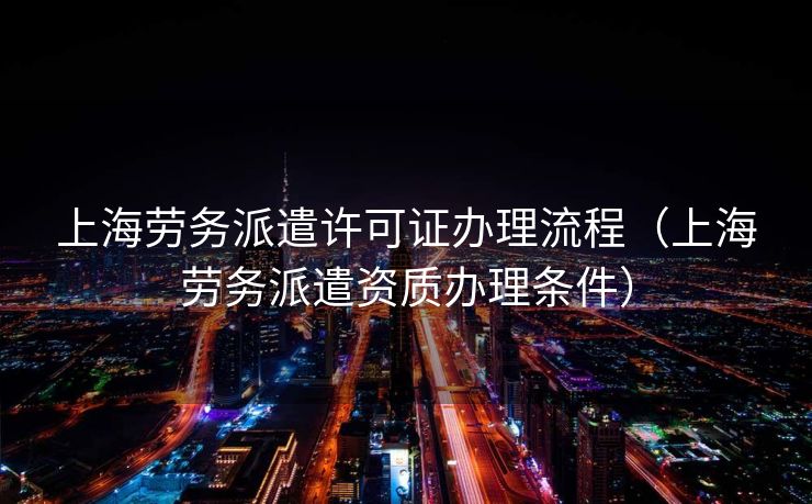 上海劳务派遣许可证办理流程（上海劳务派遣资质办理条件）