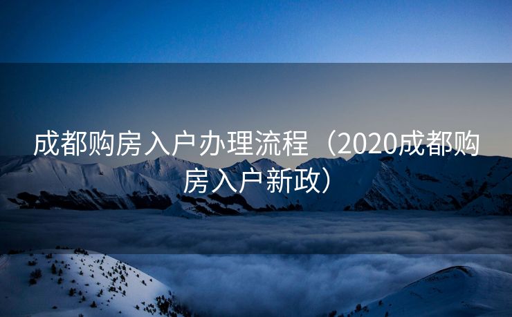 成都购房入户办理流程（2020成都购房入户新政）