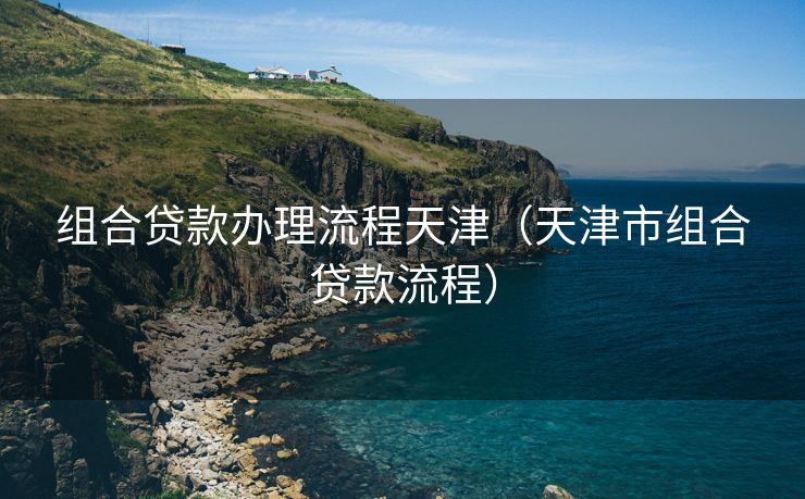 组合贷款办理流程天津（天津市组合贷款流程）