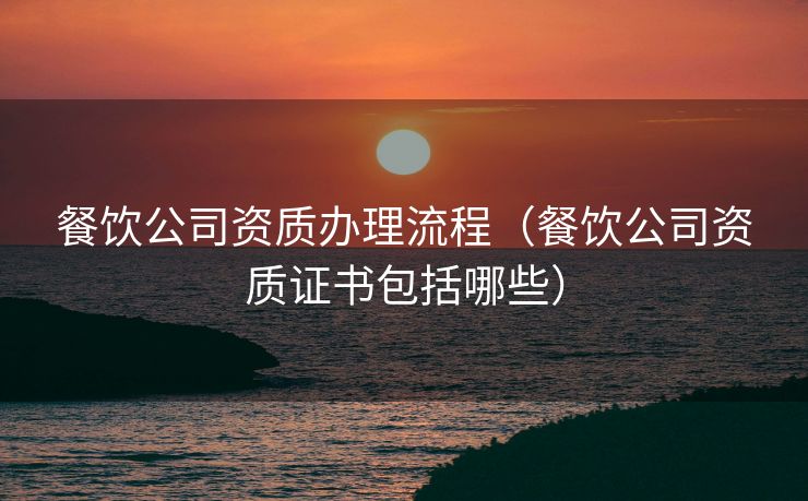 餐饮公司资质办理流程（餐饮公司资质证书包括哪些）