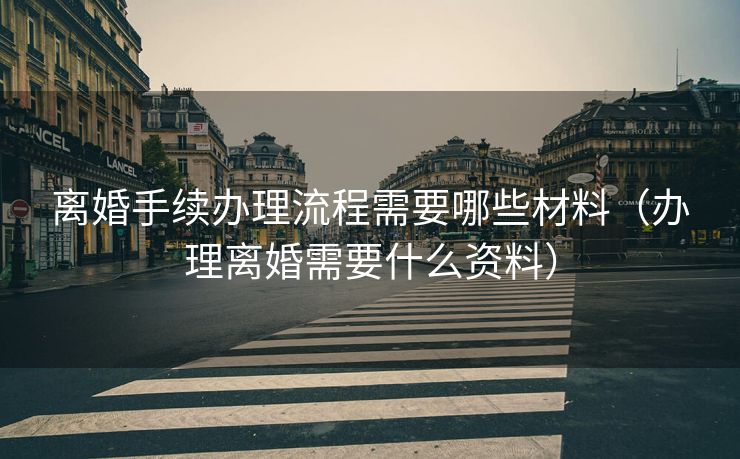 离婚手续办理流程需要哪些材料（办理离婚需要什么资料）