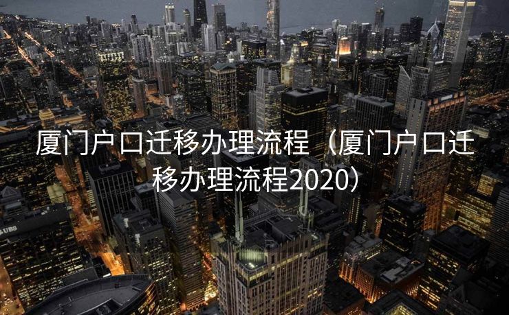 厦门户口迁移办理流程（厦门户口迁移办理流程2020）