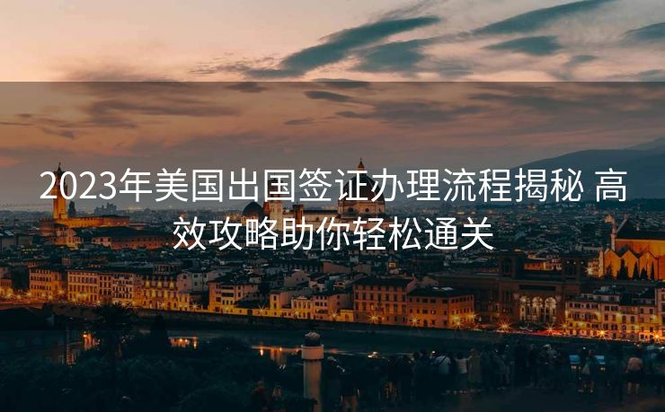 2023年美国出国签证办理流程揭秘 高效攻略助你轻松通关 2023年美国出国签证办理流程揭秘 高效攻略助你轻松通关
