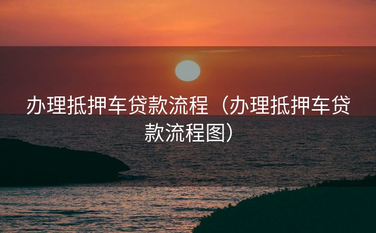 办理抵押车贷款流程(办理抵押车贷款流程图) 办理抵押车贷款流程(办理抵押车贷款流程图)