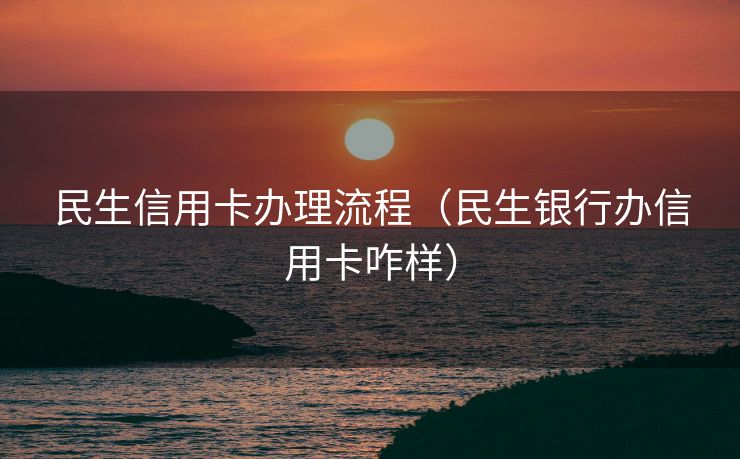 民生信用卡办理流程(民生银行办信用卡咋样) 民生信用卡办理流程(民生银行办信用卡咋样)