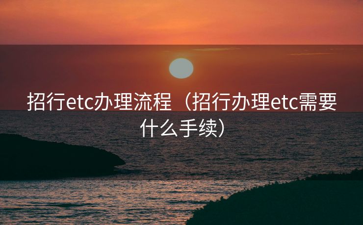 招行etc办理流程(招行办理etc需要什么手续) 招行etc办理流程(招行办理etc需要什么手续)