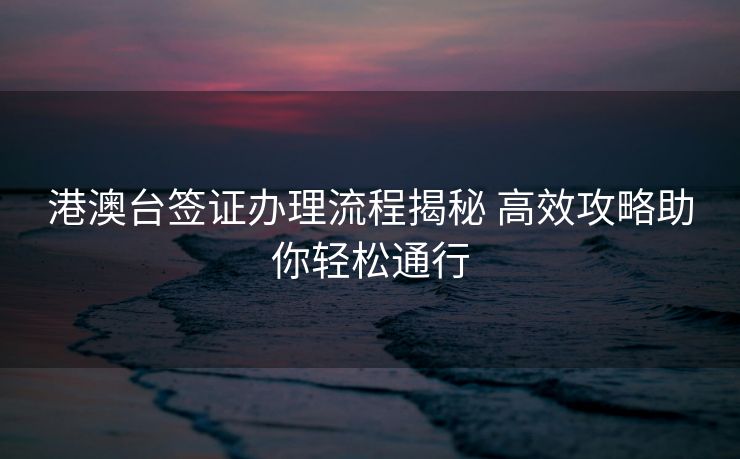 港澳台签证办理流程揭秘 高效攻略助你轻松通行