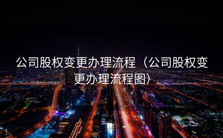 公司股权变更办理流程(公司股权变更办理流程图) 公司股权变更办理流程(公司股权变更办理流程图)