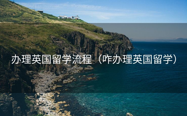 办理英国留学流程(咋办理英国留学) 办理英国留学流程(咋办理英国留学)