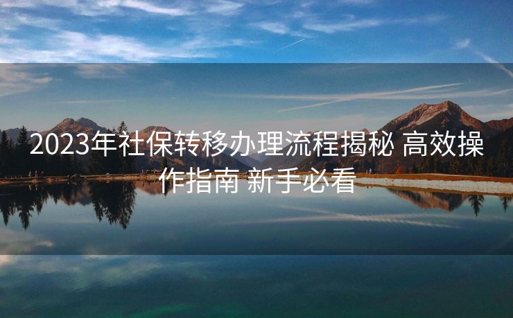 2023年社保转移办理流程揭秘 高效操作指南 新手必看 2023年社保转移办理流程揭秘 高效操作指南 新手必看