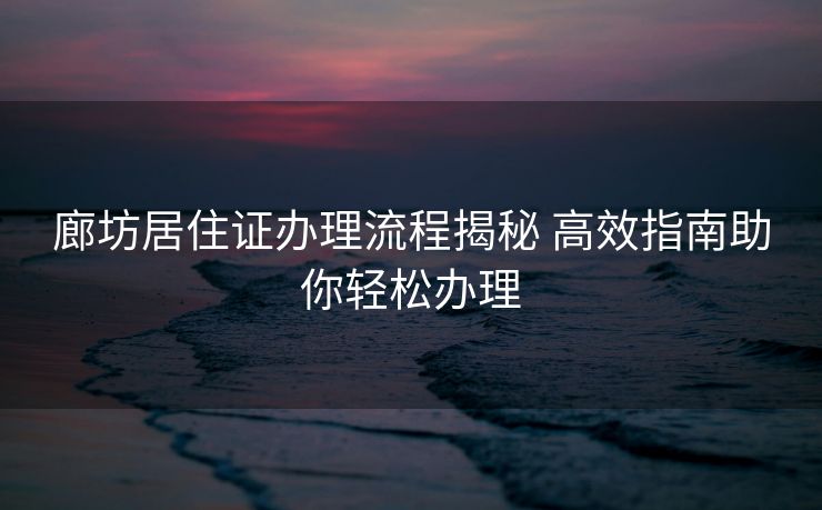 廊坊居住证办理流程揭秘 高效指南助你轻松办理