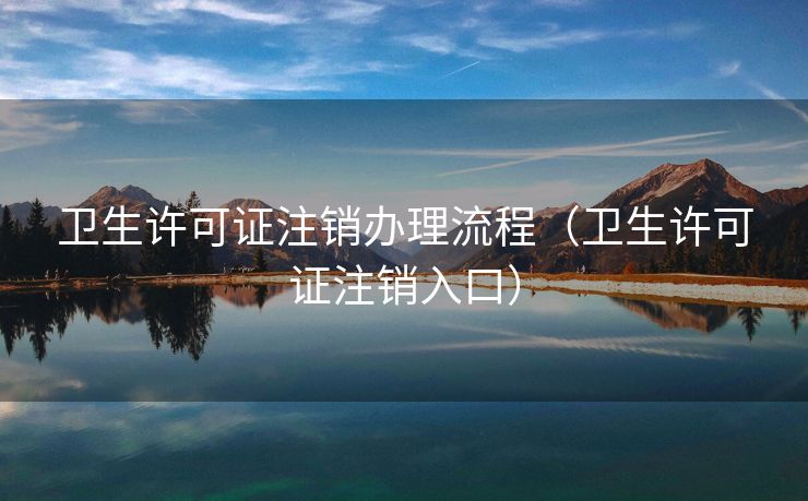卫生许可证注销办理流程（卫生许可证注销入口）