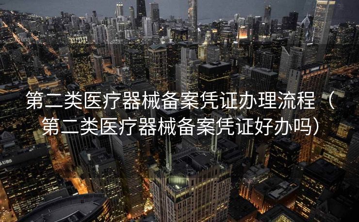 第二类医疗器械备案凭证办理流程(第二类医疗器械备案凭证好办吗) 第二类医疗器械备案凭证办理流程(第二类医疗器械备案凭证好办吗)