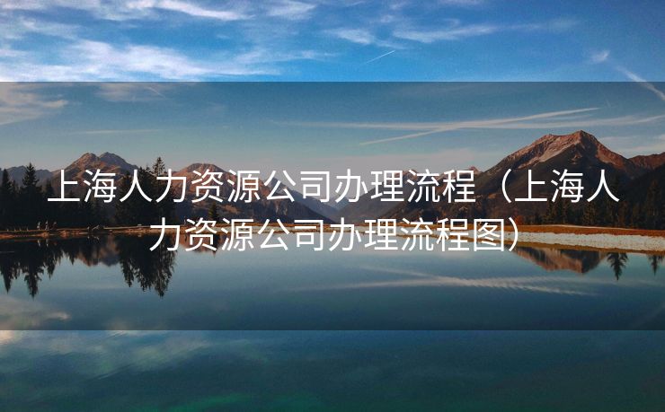 上海人力资源公司办理流程（上海人力资源公司办理流程图）