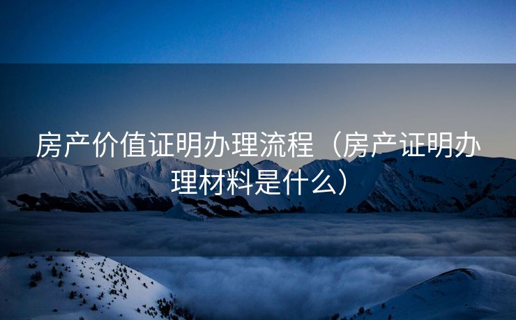 房产价值证明办理流程（房产证明办理材料是什么）