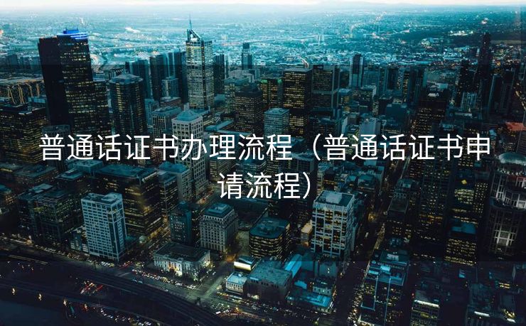 普通话证书办理流程(普通话证书申请流程) 普通话证书办理流程(普通话证书申请流程)