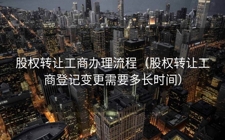 股权转让工商办理流程(股权转让工商登记变更需要多长时间) 股权转让工商办理流程(股权转让工商登记变更需要多长时间)