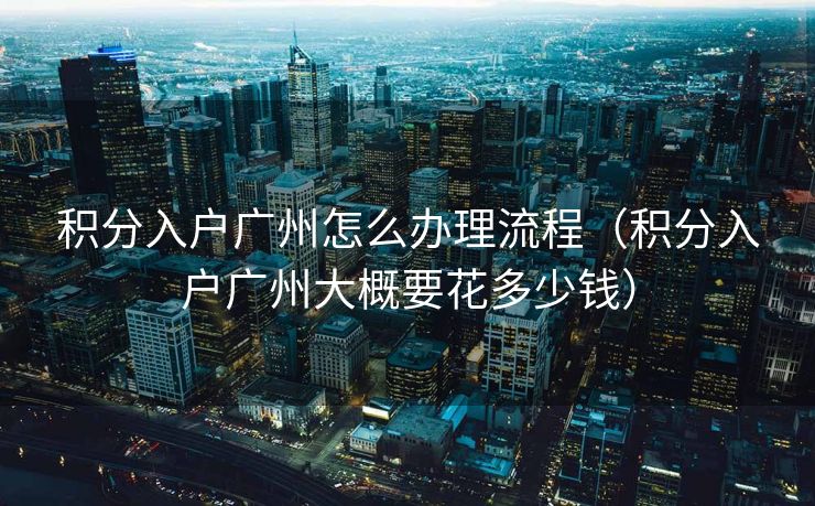 积分入户广州怎么办理流程(积分入户广州大概要花多少钱) 积分入户广州怎么办理流程(积分入户广州大概要花多少钱)