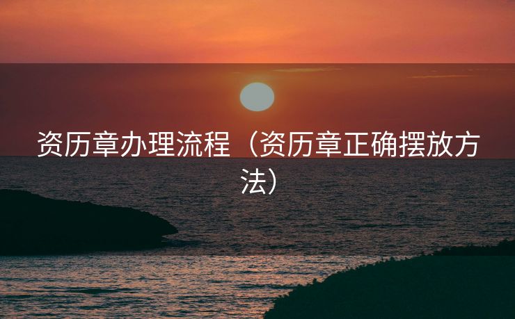 资历章办理流程（资历章正确摆放方法）
