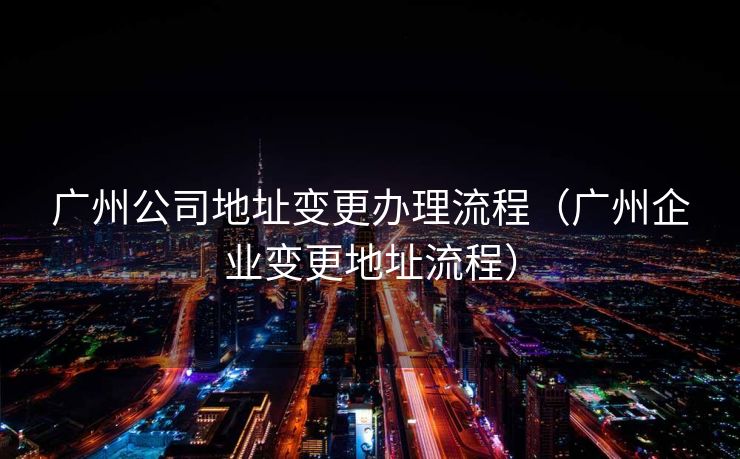 广州公司地址变更办理流程（广州企业变更地址流程）